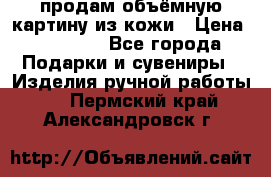 продам объёмную картину из кожи › Цена ­ 10 000 - Все города Подарки и сувениры » Изделия ручной работы   . Пермский край,Александровск г.